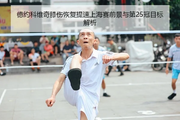 德约科维奇膝伤恢复提速上海赛前景与第25冠目标解析 - CROWNSPORTS