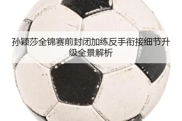 孙颖莎全锦赛前封闭加练反手衔接细节升级全景解析 | CROWNSPORTS