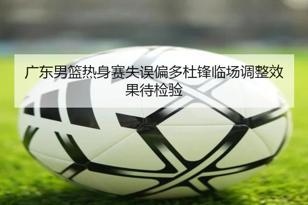 广东男篮热身赛失误偏多杜锋临场调整效果待检验 - CROWNSPORTS